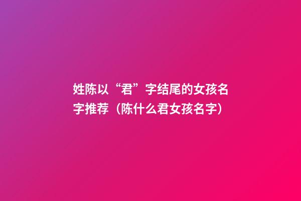 姓陈以“君”字结尾的女孩名字推荐（陈什么君女孩名字）