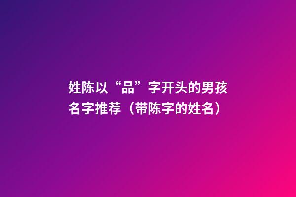 姓陈以“品”字开头的男孩名字推荐（带陈字的姓名）