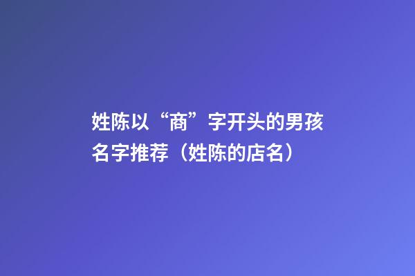姓陈以“商”字开头的男孩名字推荐（姓陈的店名）