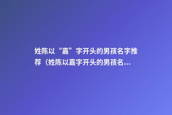 姓陈以“嘉”字开头的男孩名字推荐（姓陈以嘉字开头的男孩名字推荐）
