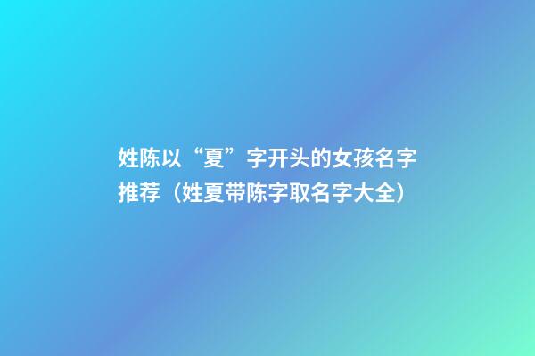 姓陈以“夏”字开头的女孩名字推荐（姓夏带陈字取名字大全）