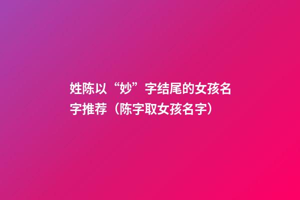 姓陈以“妙”字结尾的女孩名字推荐（陈字取女孩名字）