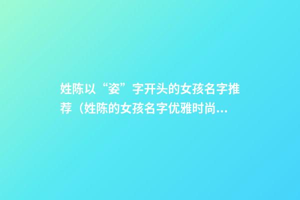 姓陈以“姿”字开头的女孩名字推荐（姓陈的女孩名字优雅时尚(两个字)）