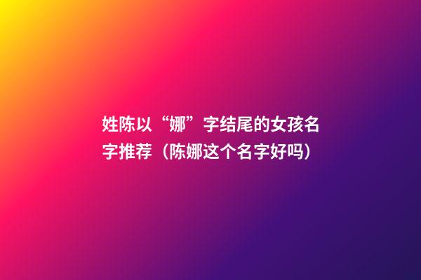 姓陈以“娜”字结尾的女孩名字推荐（陈娜这个名字好吗）