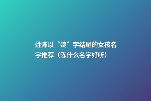 姓陈以“婉”字结尾的女孩名字推荐（陈什么名字好听）