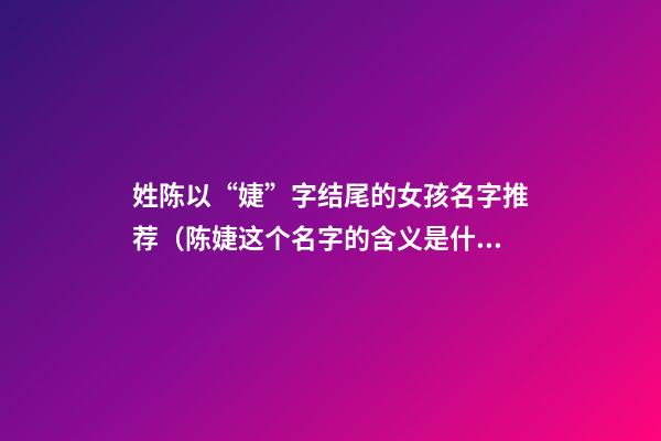 姓陈以“婕”字结尾的女孩名字推荐（陈婕这个名字的含义是什么）