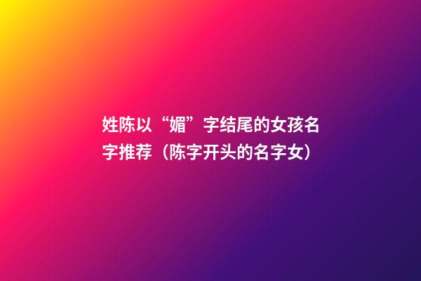 姓陈以“媚”字结尾的女孩名字推荐（陈字开头的名字女）