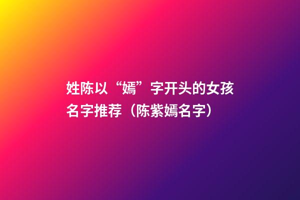 姓陈以“嫣”字开头的女孩名字推荐（陈紫嫣名字）