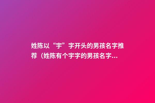 姓陈以“宇”字开头的男孩名字推荐（姓陈有个宇字的男孩名字）