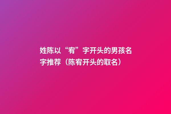 姓陈以“宥”字开头的男孩名字推荐（陈宥开头的取名）