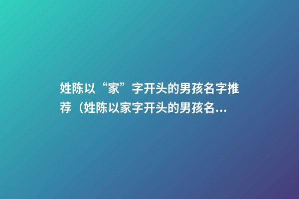 姓陈以“家”字开头的男孩名字推荐（姓陈以家字开头的男孩名字推荐）