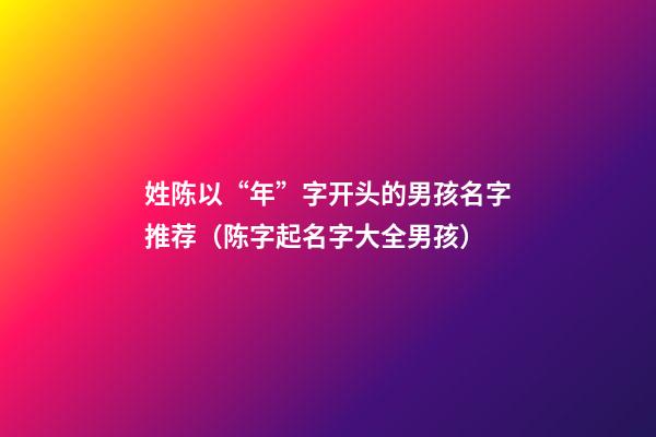 姓陈以“年”字开头的男孩名字推荐（陈字起名字大全男孩）