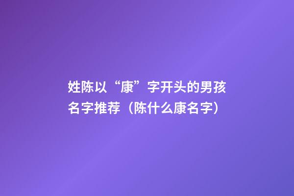 姓陈以“康”字开头的男孩名字推荐（陈什么康名字）