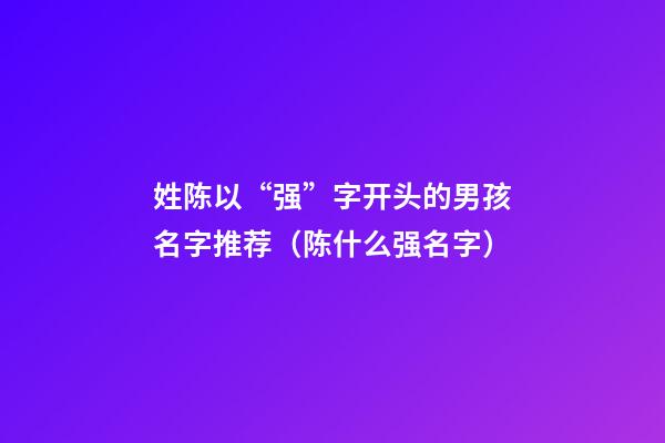 姓陈以“强”字开头的男孩名字推荐（陈什么强名字）