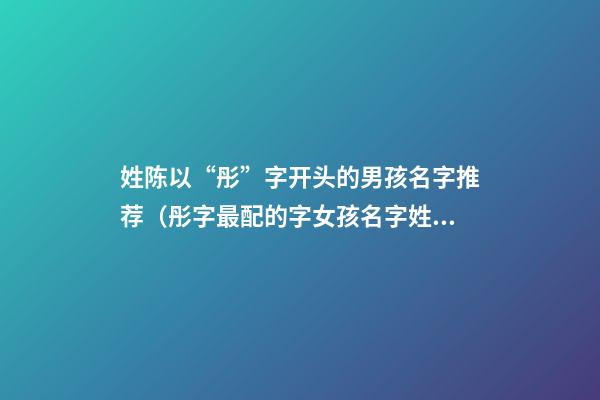姓陈以“彤”字开头的男孩名字推荐（彤字最配的字女孩名字姓陈）