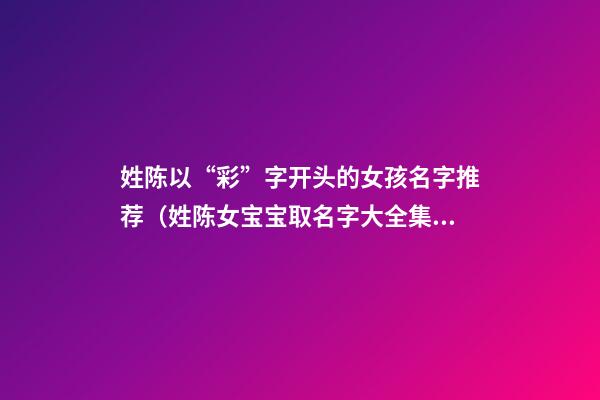 姓陈以“彩”字开头的女孩名字推荐（姓陈女宝宝取名字大全集）
