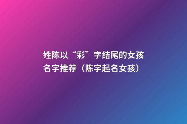 姓陈以“彩”字结尾的女孩名字推荐（陈字起名女孩）