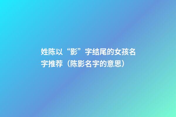 姓陈以“影”字结尾的女孩名字推荐（陈影名字的意思）