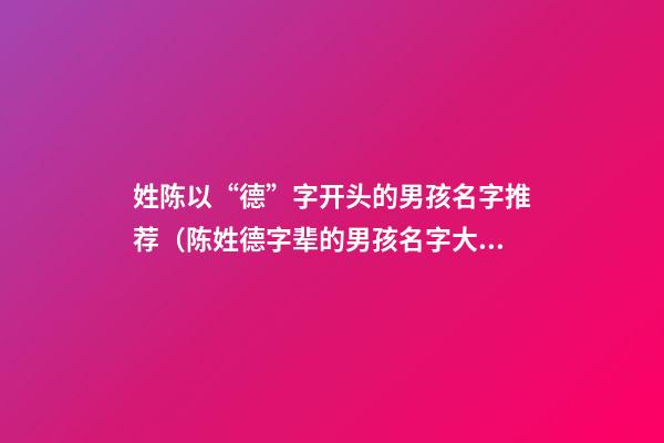 姓陈以“德”字开头的男孩名字推荐（陈姓德字辈的男孩名字大全）