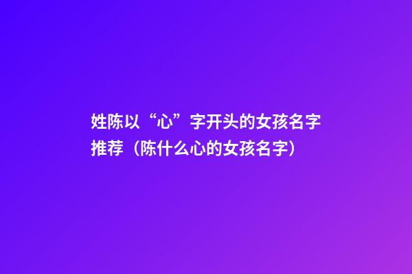 姓陈以“心”字开头的女孩名字推荐（陈什么心的女孩名字）
