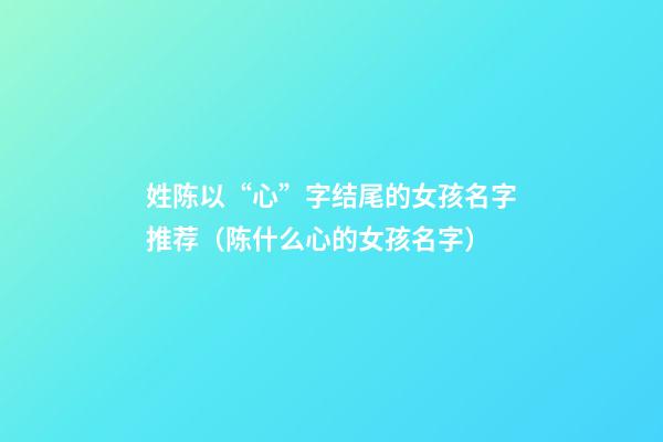 姓陈以“心”字结尾的女孩名字推荐（陈什么心的女孩名字）