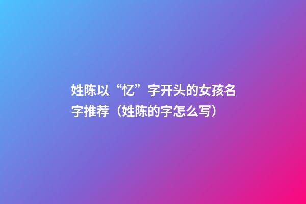 姓陈以“忆”字开头的女孩名字推荐（姓陈的字怎么写）