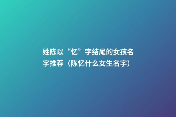 姓陈以“忆”字结尾的女孩名字推荐（陈忆什么女生名字）