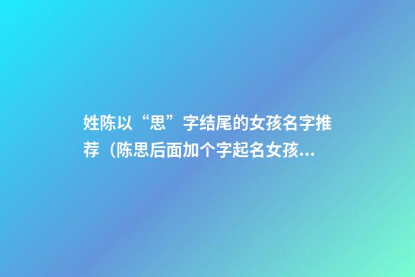 姓陈以“思”字结尾的女孩名字推荐（陈思后面加个字起名女孩）