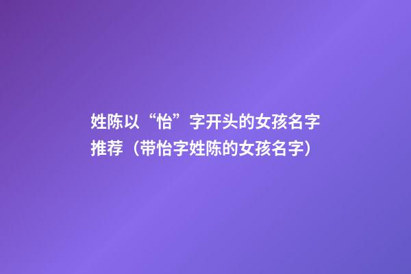 姓陈以“怡”字开头的女孩名字推荐（带怡字姓陈的女孩名字）