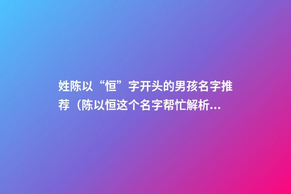 姓陈以“恒”字开头的男孩名字推荐（陈以恒这个名字帮忙解析）