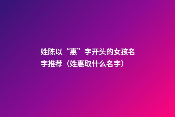 姓陈以“惠”字开头的女孩名字推荐（姓惠取什么名字）
