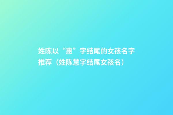姓陈以“惠”字结尾的女孩名字推荐（姓陈慧字结尾女孩名）