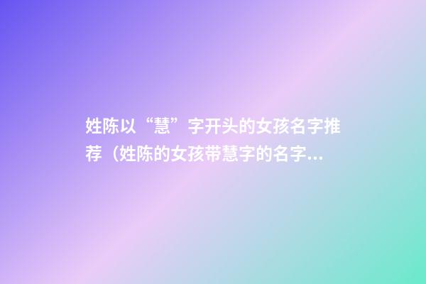 姓陈以“慧”字开头的女孩名字推荐（姓陈的女孩带慧字的名字）