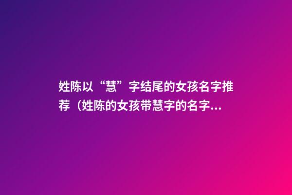 姓陈以“慧”字结尾的女孩名字推荐（姓陈的女孩带慧字的名字）