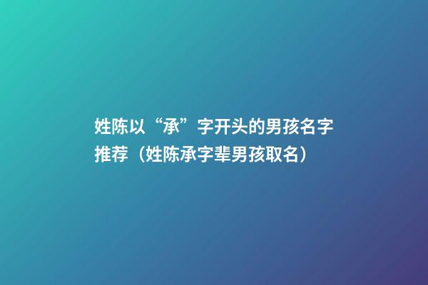 姓陈以“承”字开头的男孩名字推荐（姓陈承字辈男孩取名）