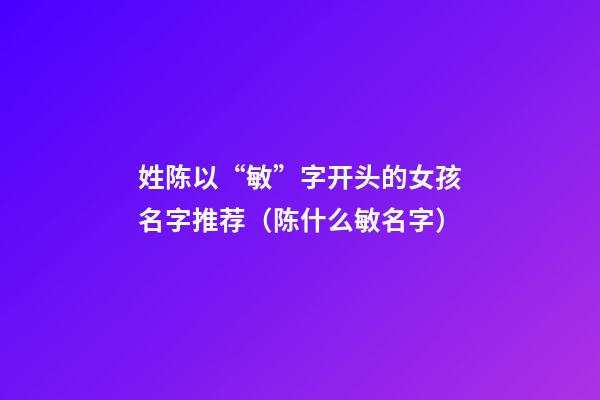 姓陈以“敏”字开头的女孩名字推荐（陈什么敏名字）
