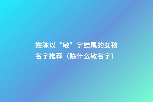 姓陈以“敏”字结尾的女孩名字推荐（陈什么敏名字）
