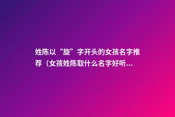 姓陈以“旋”字开头的女孩名字推荐（女孩姓陈取什么名字好听）