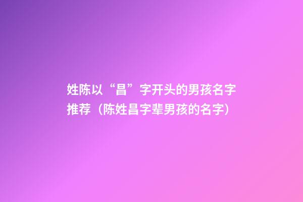 姓陈以“昌”字开头的男孩名字推荐（陈姓昌字辈男孩的名字）