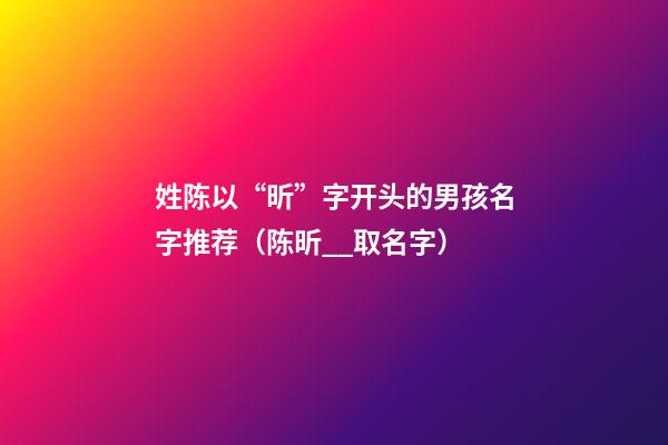 姓陈以“昕”字开头的男孩名字推荐（陈昕__取名字）