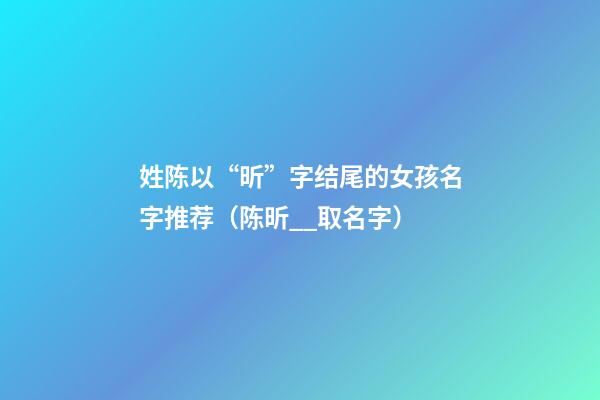 姓陈以“昕”字结尾的女孩名字推荐（陈昕__取名字）
