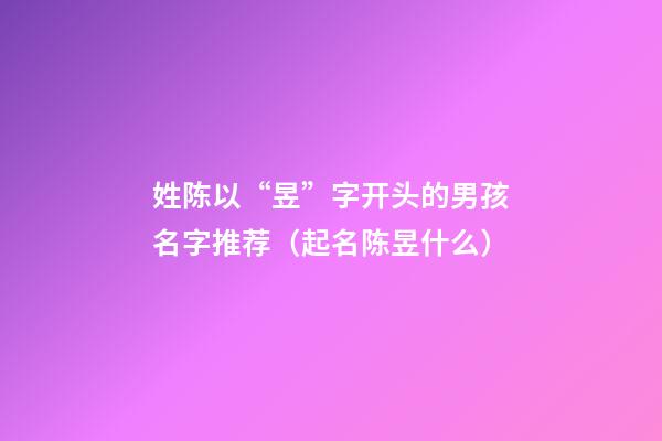 姓陈以“昱”字开头的男孩名字推荐（起名陈昱什么）