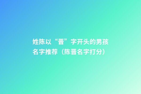 姓陈以“晋”字开头的男孩名字推荐（陈晋名字打分）