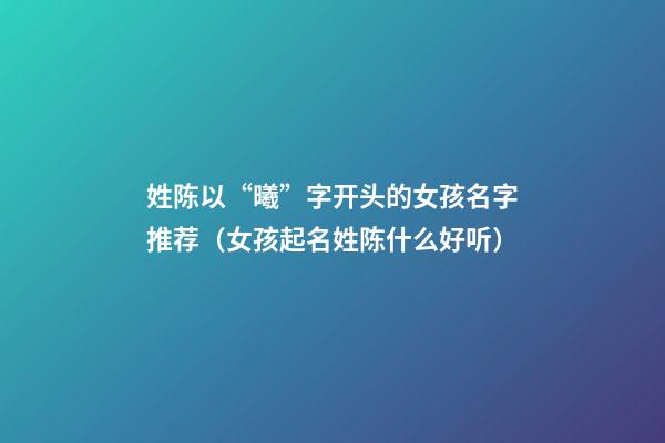 姓陈以“曦”字开头的女孩名字推荐（女孩起名姓陈什么好听）
