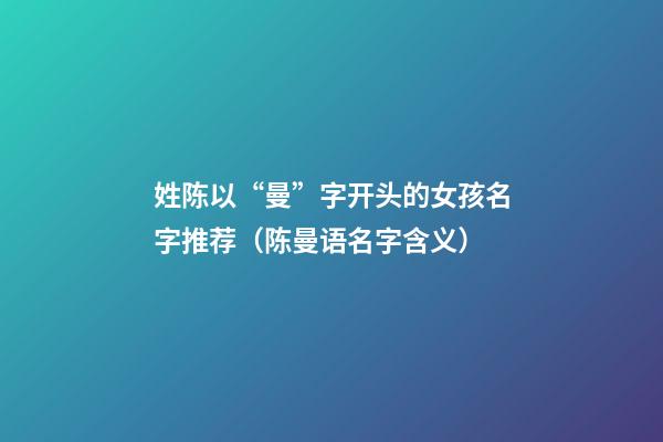 姓陈以“曼”字开头的女孩名字推荐（陈曼语名字含义）