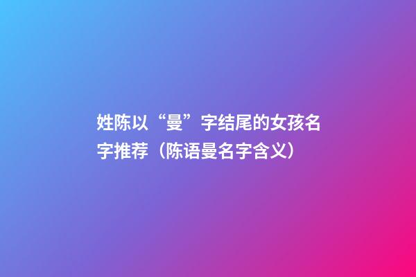 姓陈以“曼”字结尾的女孩名字推荐（陈语曼名字含义）
