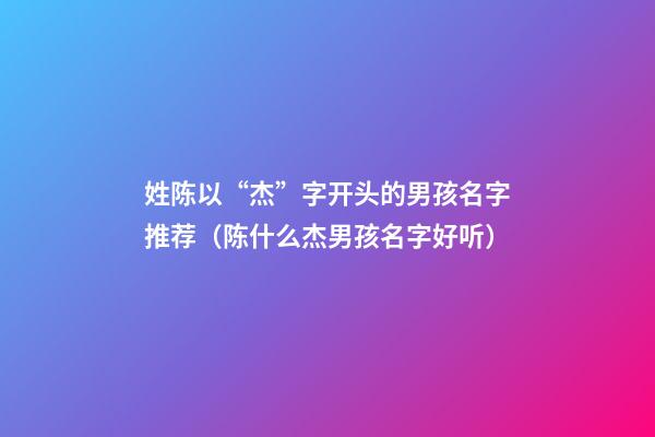 姓陈以“杰”字开头的男孩名字推荐（陈什么杰男孩名字好听）