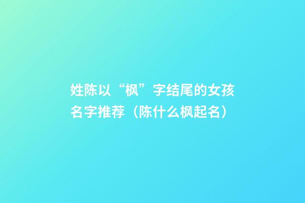 姓陈以“枫”字结尾的女孩名字推荐（陈什么枫起名）