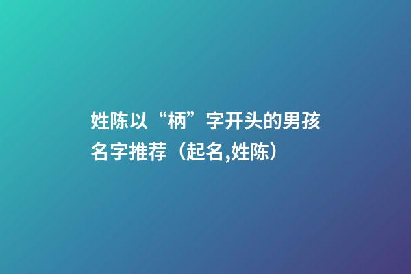 姓陈以“柄”字开头的男孩名字推荐（起名,姓陈）
