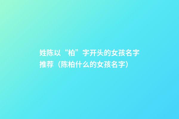 姓陈以“柏”字开头的女孩名字推荐（陈柏什么的女孩名字）